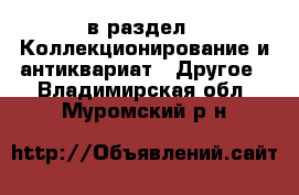  в раздел : Коллекционирование и антиквариат » Другое . Владимирская обл.,Муромский р-н